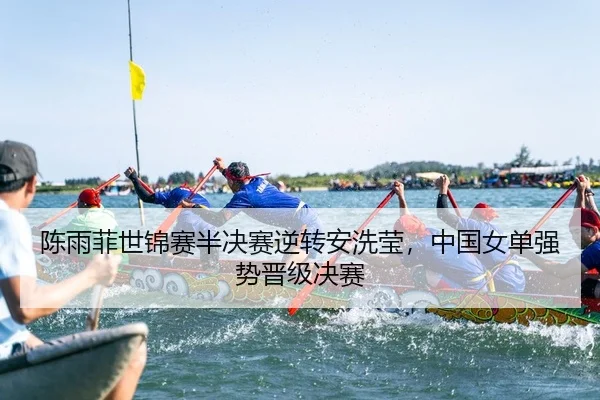 陈雨菲世锦赛半决赛逆转安洗莹，中国女单强势晋级决赛