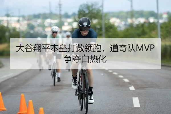 大谷翔平本垒打数领跑，道奇队MVP争夺白热化
